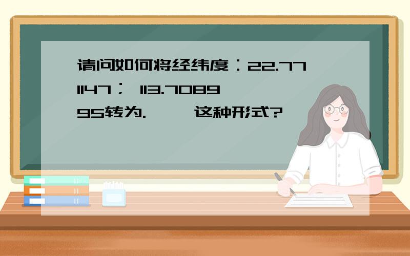 请问如何将经纬度：22.771147； 113.708995转为.' 