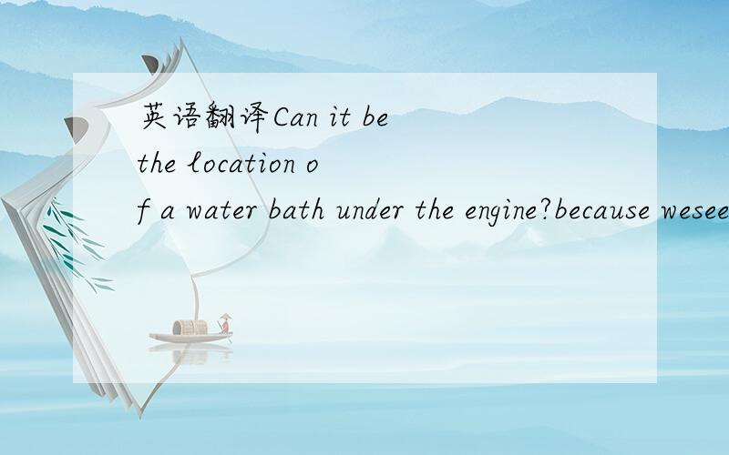 英语翻译Can it be the location of a water bath under the engine?because wesee in the other factory such like that,And today we plant to pay 960.000 rmb,Later I give you copy of the payment .主要是翻译第一句话还最后一句话,打款后