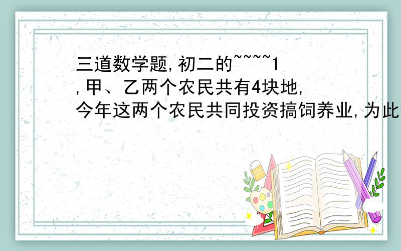 三道数学题,初二的~~~~1,甲、乙两个农民共有4块地,今年这两个农民共同投资搞饲养业,为此他们准备将这4块地换成一块宽为(a+b)米的地.为了使所换地的面积与原来地的总面积相等,交换之后地