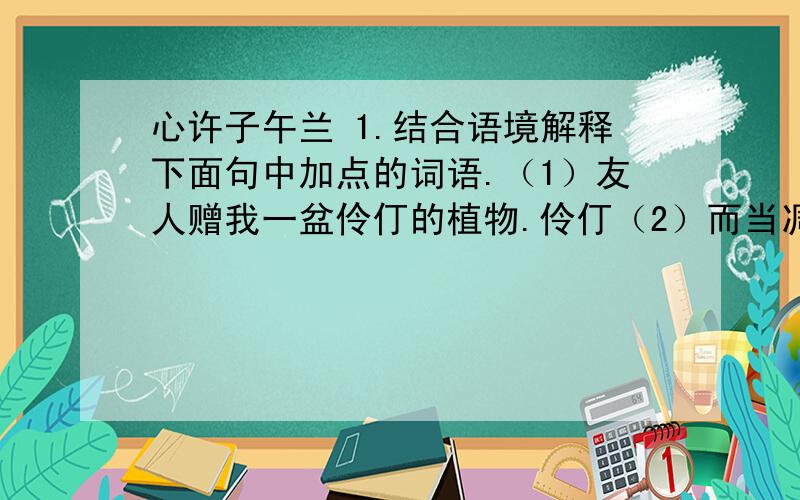 心许子午兰 1.结合语境解释下面句中加点的词语.（1）友人赠我一盆伶仃的植物.伶仃（2）而当凋谢必然降临,就在自己的花影中欣然谢幕.谢幕2.“我已毅然决定让自己开成子午兰”,“我”为