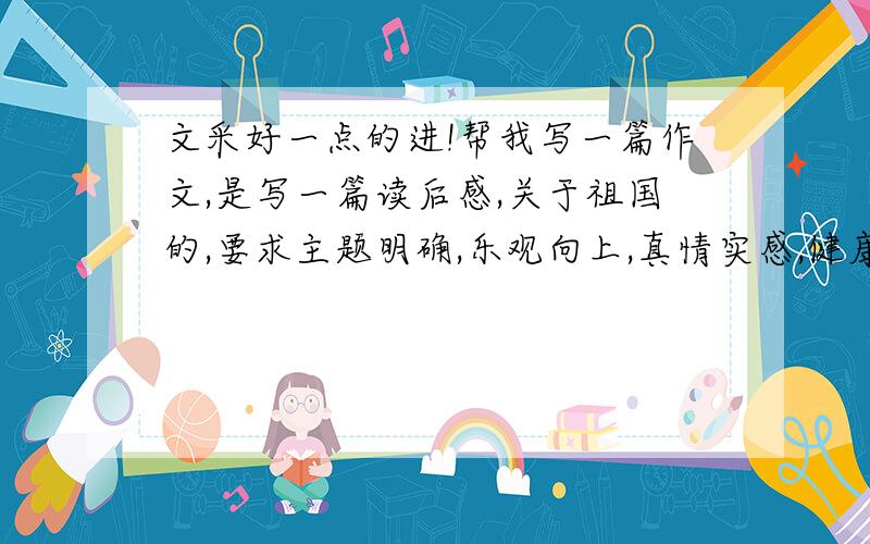 文采好一点的进!帮我写一篇作文,是写一篇读后感,关于祖国的,要求主题明确,乐观向上,真情实感,健康向上,在1000字左右,作文要注明读的是哪一本书,本人是初中生,所以你写的不用太好,简洁点