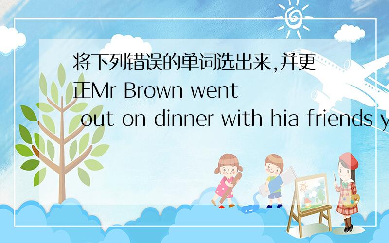 将下列错误的单词选出来,并更正Mr Brown went out on dinner with hia friends yesterdayEmma takes the dog for walk every dayHe often hangs on in the coffee shop with his friends after schoolI finished to read the storybook last Saturday