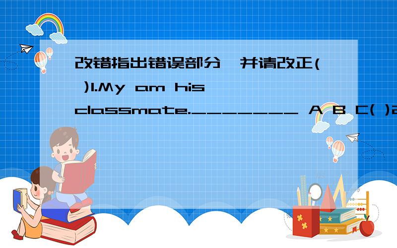 改错指出错误部分,并请改正( )1.My am his classmate._______ A B C( )2.They all like I.________A B C ( )3.This is not she pen.________A B C ( )4.Our are twins.________A B C ( )5.These are they desks.________A B C ( )6.Listen!Her is singing a