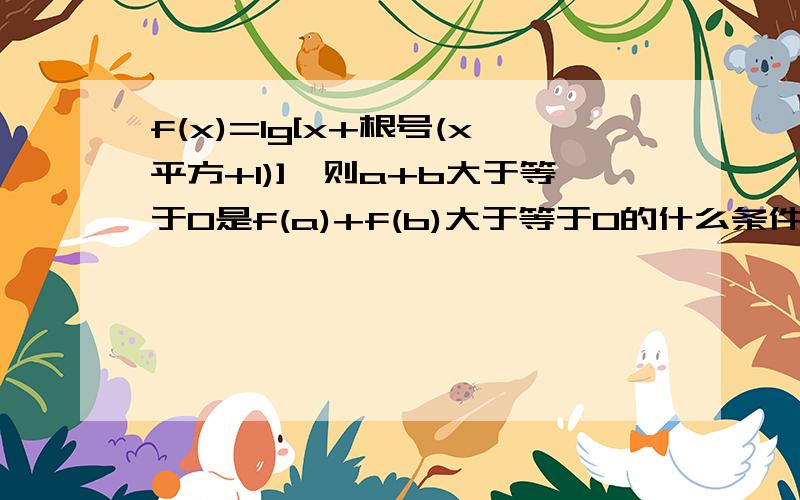 f(x)=lg[x+根号(x平方+1)],则a+b大于等于0是f(a)+f(b)大于等于0的什么条件?充要 充分不必要 等等,如果不是充要告诉我为什么就好.人呢