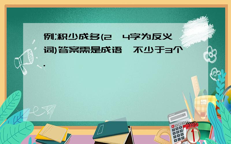 例;积少成多(2,4字为反义词)答案需是成语,不少于3个.