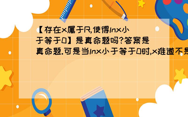 【存在x属于R,使得lnx小于等于0】是真命题吗?答案是真命题.可是当lnx小于等于0时,x难道不是在0到1之间吗