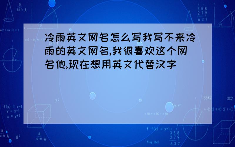 冷雨英文网名怎么写我写不来冷雨的英文网名,我很喜欢这个网名他,现在想用英文代替汉字