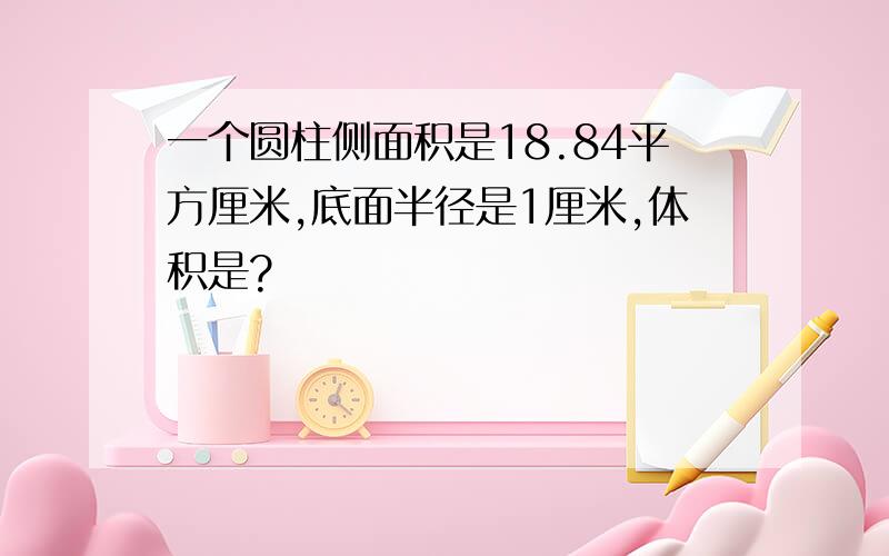 一个圆柱侧面积是18.84平方厘米,底面半径是1厘米,体积是?