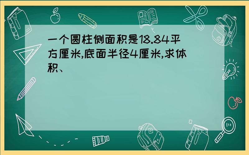 一个圆柱侧面积是18.84平方厘米,底面半径4厘米,求体积、