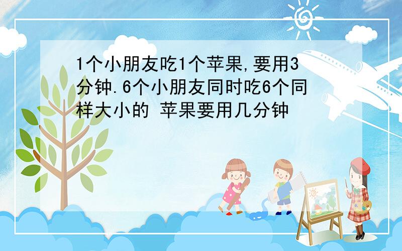 1个小朋友吃1个苹果,要用3分钟.6个小朋友同时吃6个同样大小的 苹果要用几分钟