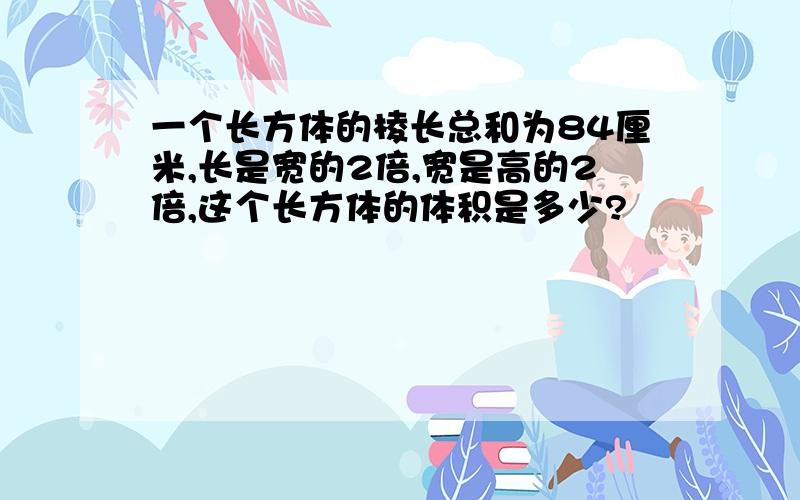 一个长方体的棱长总和为84厘米,长是宽的2倍,宽是高的2倍,这个长方体的体积是多少?