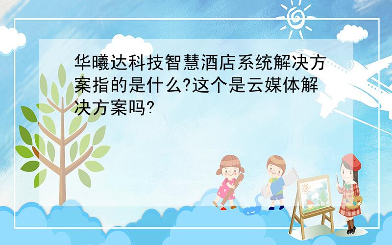 华曦达科技智慧酒店系统解决方案指的是什么?这个是云媒体解决方案吗?