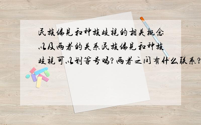 民族偏见和种族歧视的相关概念以及两者的关系民族偏见和种族歧视可以划等号吗?两者之间有什么联系?又有什么区别?还是两者都是同一个意思?