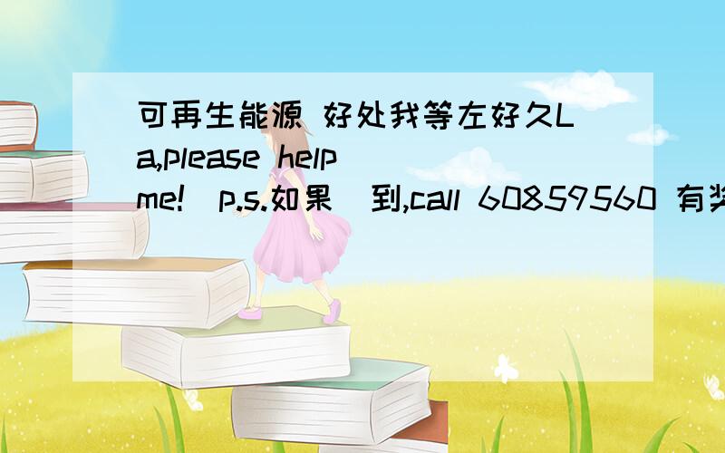 可再生能源 好处我等左好久La,please help me!(p.s.如果搵到,call 60859560 有奖品)求下你地la,神拜~