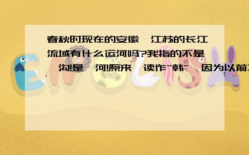 春秋时现在的安徽,江苏的长江流域有什么运河吗?我指的不是邗沟!是胥河!原来邗读作“韩”,因为以前不知道所以没法明说啊!抱歉!