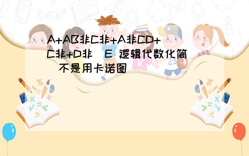 A+AB非C非+A非CD+（C非+D非）E 逻辑代数化简（不是用卡诺图）