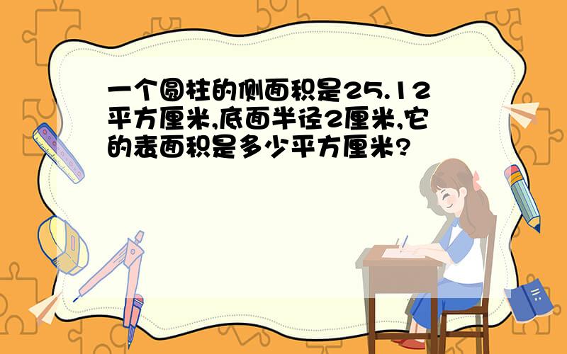 一个圆柱的侧面积是25.12平方厘米,底面半径2厘米,它的表面积是多少平方厘米?