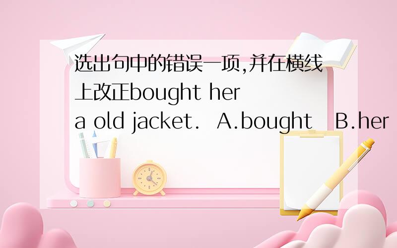 选出句中的错误一项,并在横线上改正bought her a old jacket.  A.bought   B.her   C.a  D. jacket   错误的一项是（）how was you holiday? A.how  B.was   C. you    D.holiday     ()we had a well time on our holiday.  A.had  B.a  C.wel