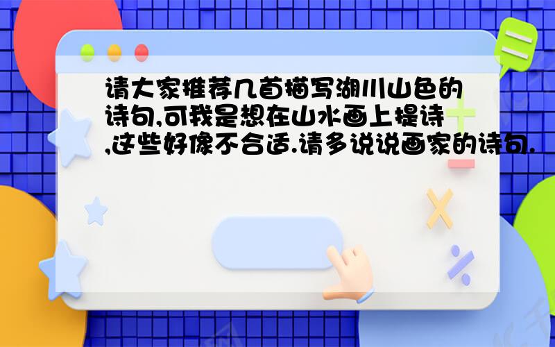 请大家推荐几首描写湖川山色的诗句,可我是想在山水画上提诗,这些好像不合适.请多说说画家的诗句.