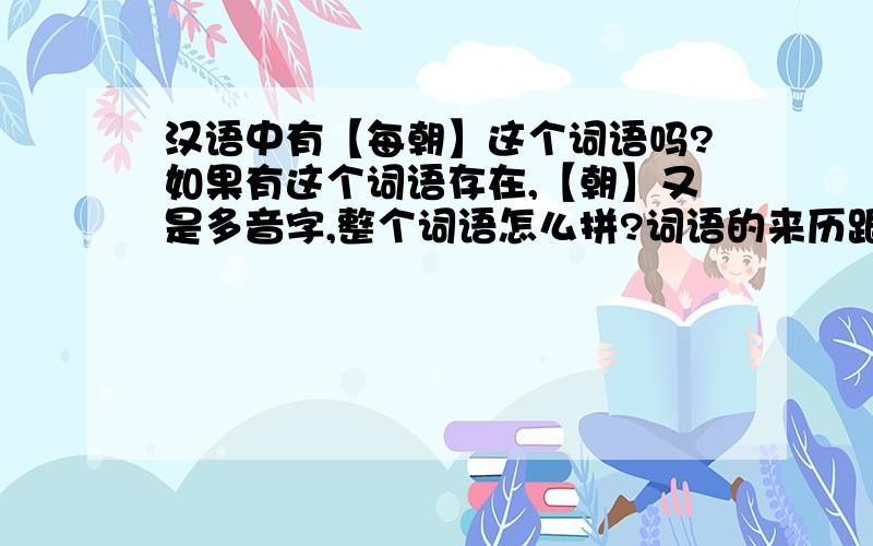 汉语中有【每朝】这个词语吗?如果有这个词语存在,【朝】又是多音字,整个词语怎么拼?词语的来历跟意思请详细解释一下.如果汉语中没有这个词语,那么【每朝】会不会跟【沙发】一样属于