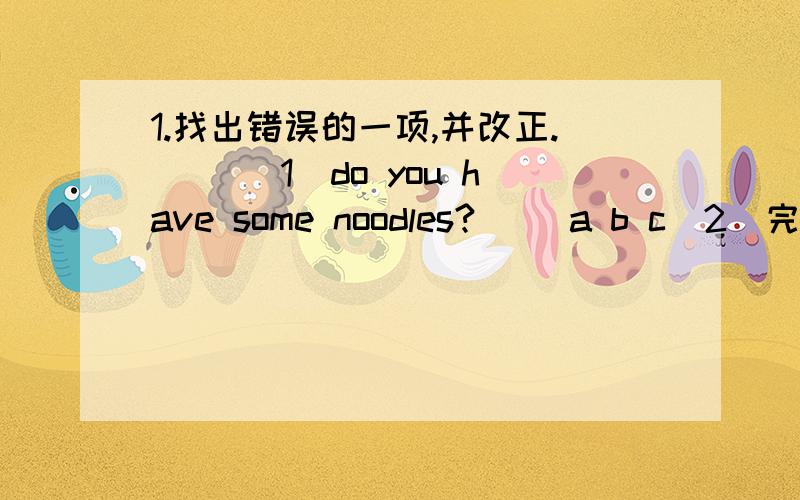 1.找出错误的一项,并改正.（ ）（1）do you have some noodles?( )a b c(2)完成下列各题.her(主格）（ ） three（序数词）（ ） we（宾格）（ ）