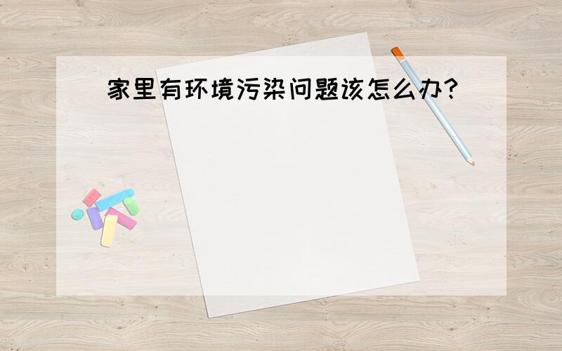 家里有环境污染问题该怎么办?