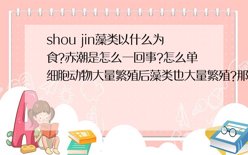 shou jin藻类以什么为食?赤潮是怎么一回事?怎么单细胞动物大量繁殖后藻类也大量繁殖?那说明藻类是以单细胞动物为食的,藻类能在污染的小河里生存吗?