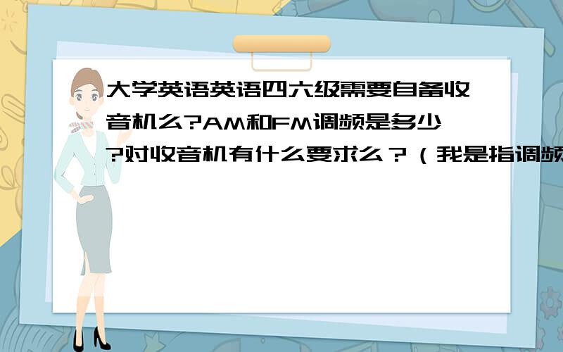 大学英语英语四六级需要自备收音机么?AM和FM调频是多少?对收音机有什么要求么？（我是指调频、波段方面的要求）上海接收什么调频？