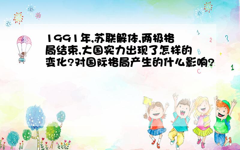 1991年,苏联解体,两极格局结束,大国实力出现了怎样的变化?对国际格局产生的什么影响?