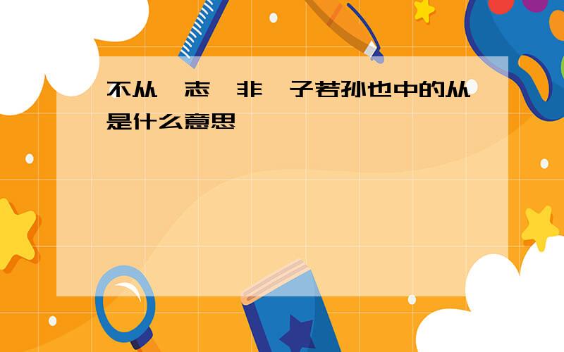 不从吾志,非吾子若孙也中的从是什么意思