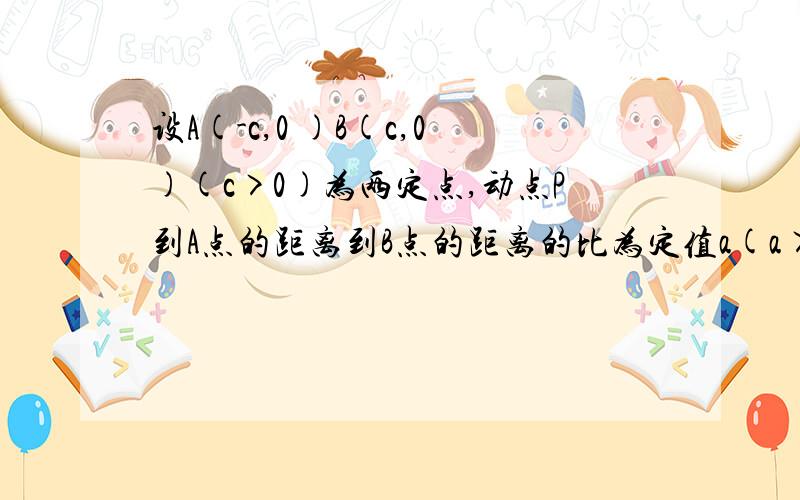 设A(-c,0 )B(c,0)(c>0)为两定点,动点P到A点的距离到B点的距离的比为定值a(a>0),求P点的轨迹可以仔细点吗?