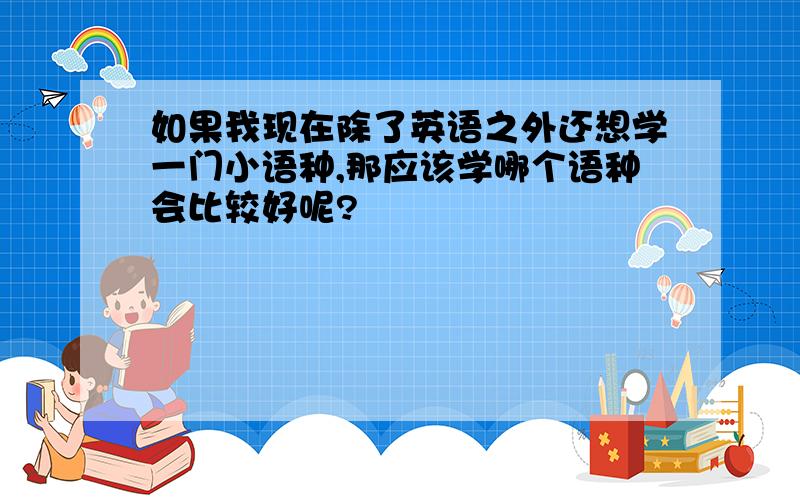 如果我现在除了英语之外还想学一门小语种,那应该学哪个语种会比较好呢?