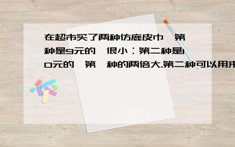 在超市买了两种仿鹿皮巾,第一种是9元的,很小；第二种是10元的,第一种的两倍大.第二种可以用来擦头发么第二种质量明显不如第一种