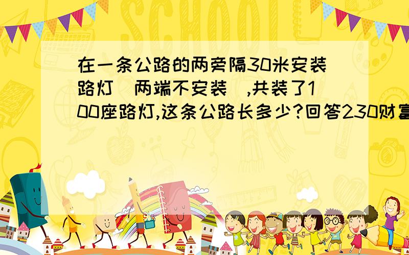 在一条公路的两旁隔30米安装路灯(两端不安装),共装了100座路灯,这条公路长多少?回答230财富!回答2300财富！