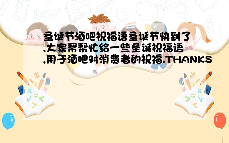 圣诞节酒吧祝福语圣诞节快到了,大家帮帮忙给一些圣诞祝福语,用于酒吧对消费者的祝福.THANKS