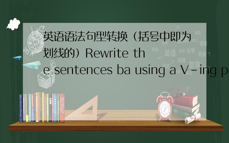 英语语法句型转换（括号中即为划线的）Rewrite the sentences ba using a V-ing phrase to repiace the underlined part.1.The people （who are working） in the factory asked for a pay increase last month.2,（As he was so excited） ,he