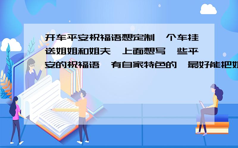 开车平安祝福语想定制一个车挂送姐姐和姐夫,上面想写一些平安的祝福语,有自家特色的,最好能把姐姐和姐夫的名字放进去,姐姐叫李霞,姐夫叫刘海全.急