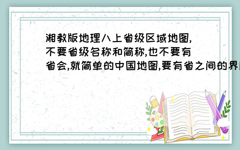 湘教版地理八上省级区域地图,不要省级名称和简称,也不要有省会,就简单的中国地图,要有省之间的界限分清楚