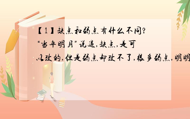 【1】缺点和弱点有什么不同?“当年明月”说过,缺点,是可以改的,但是弱点却改不了,很多弱点,明明知道,但是却无法改变,请问这两个词语,究竟有什么本质上的不同?也想问一下这句话的具体