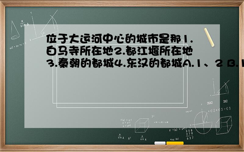 位于大运河中心的城市是那1.白马寺所在地2.都江堰所在地3.秦朝的都城4.东汉的都城A.1、2 B.1、4 C.3、4 D.2、3