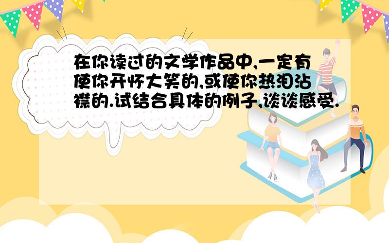 在你读过的文学作品中,一定有使你开怀大笑的,或使你热泪沾襟的.试结合具体的例子,谈谈感受.