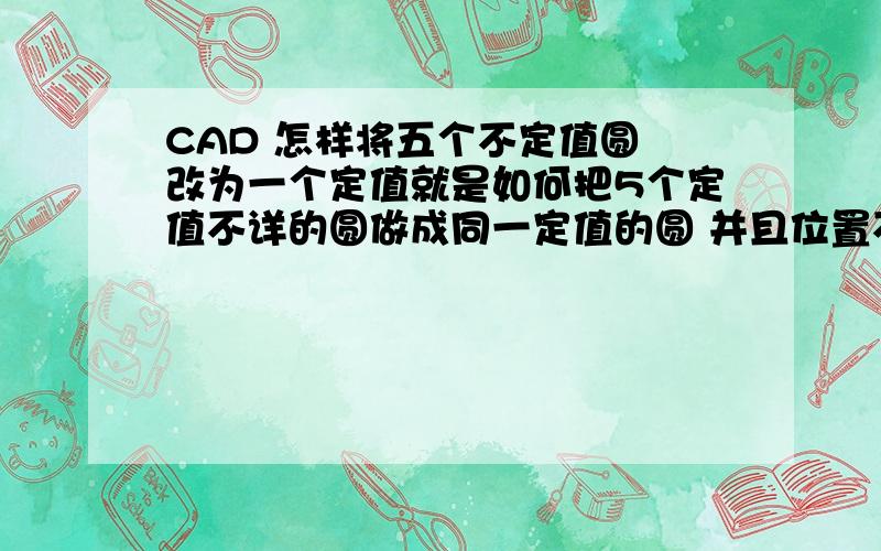 CAD 怎样将五个不定值圆 改为一个定值就是如何把5个定值不详的圆做成同一定值的圆 并且位置不发生变化