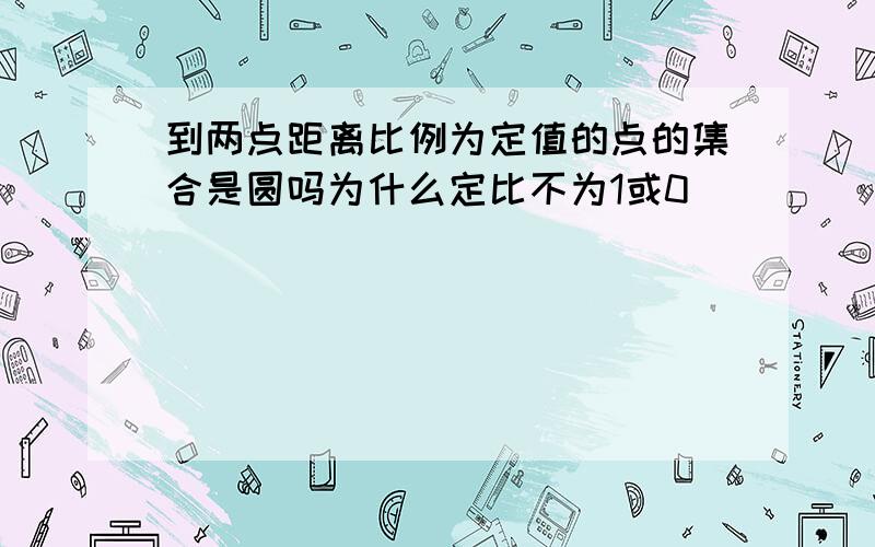 到两点距离比例为定值的点的集合是圆吗为什么定比不为1或0