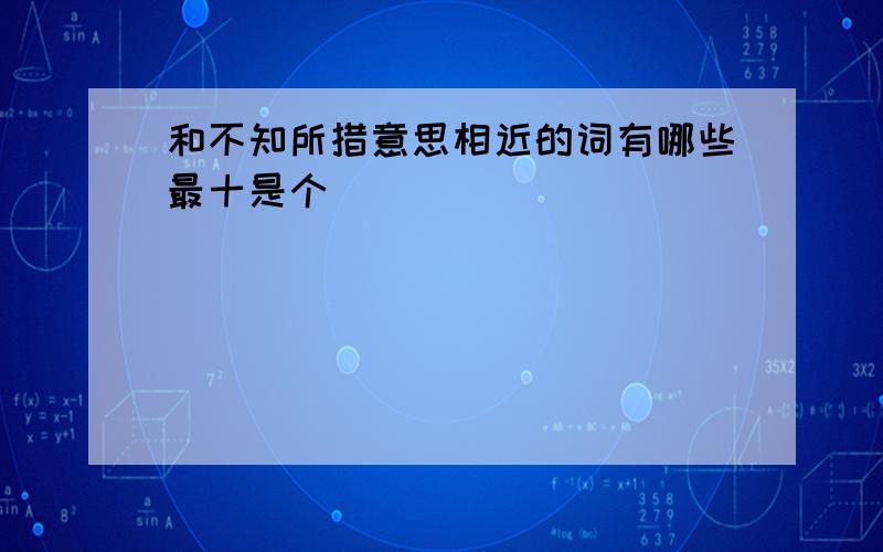 和不知所措意思相近的词有哪些最十是个