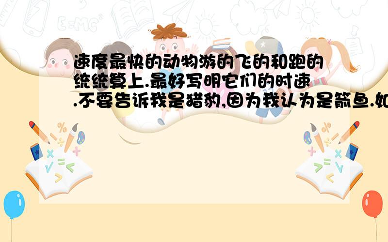 速度最快的动物游的飞的和跑的统统算上.最好写明它们的时速.不要告诉我是猎豹,因为我认为是箭鱼.如果不是拿出证据.