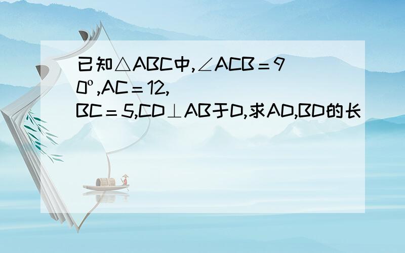 已知△ABC中,∠ACB＝90º,AC＝12,BC＝5,CD⊥AB于D,求AD,BD的长