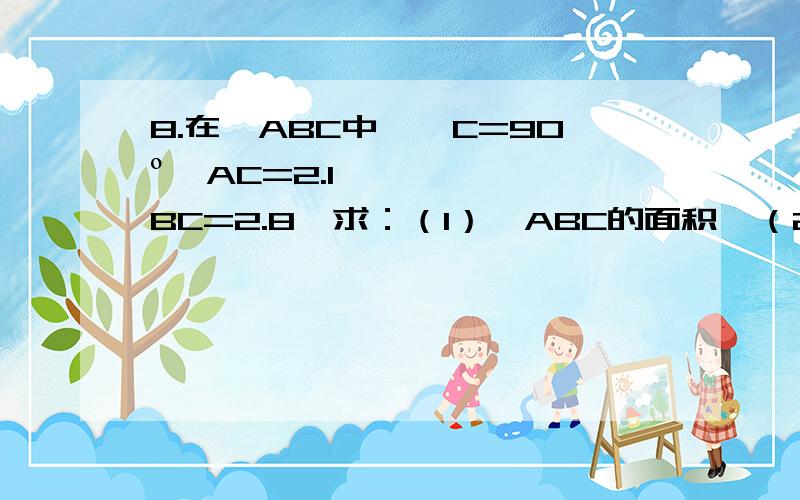 8.在△ABC中,∠C=90º,AC=2.1,BC=2.8,求：（1）△ABC的面积,（2）斜边AB,（3）高CD