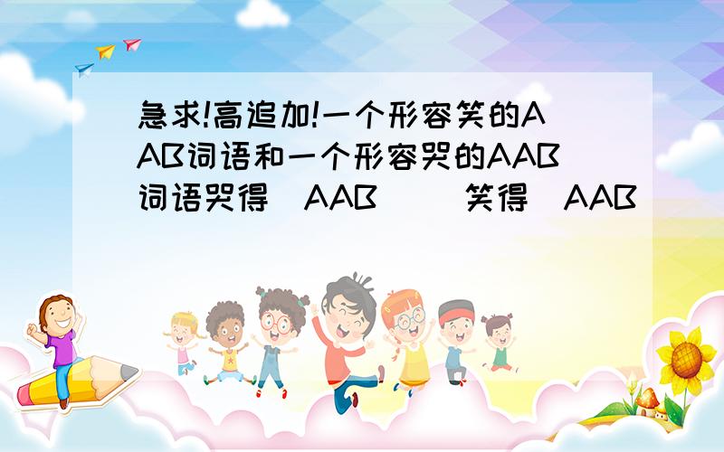 急求!高追加!一个形容笑的AAB词语和一个形容哭的AAB词语哭得（AAB）   笑得（AAB）