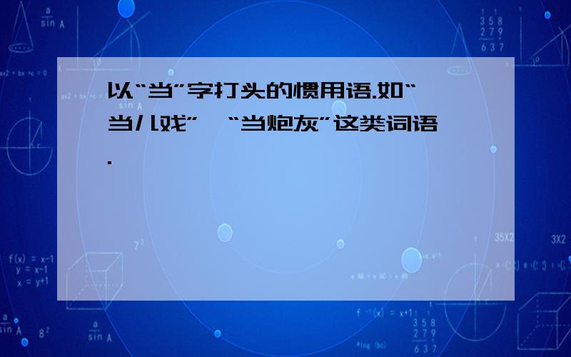 以“当”字打头的惯用语.如“当儿戏”,“当炮灰”这类词语.