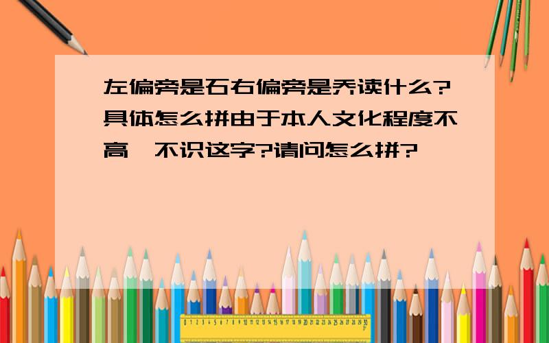 左偏旁是石右偏旁是乔读什么?具体怎么拼由于本人文化程度不高,不识这字?请问怎么拼?